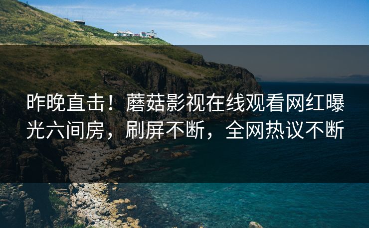 昨晚直击！蘑菇影视在线观看网红曝光六间房，刷屏不断，全网热议不断