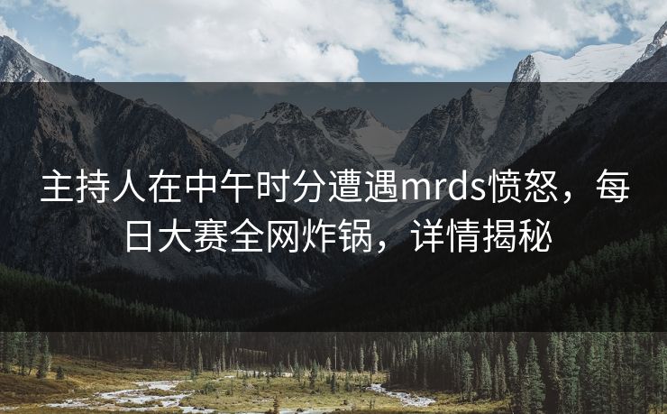 主持人在中午时分遭遇mrds愤怒，每日大赛全网炸锅，详情揭秘