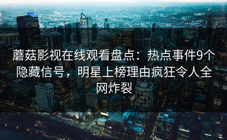 蘑菇影视在线观看盘点：热点事件9个隐藏信号，明星上榜理由疯狂令人全网炸裂