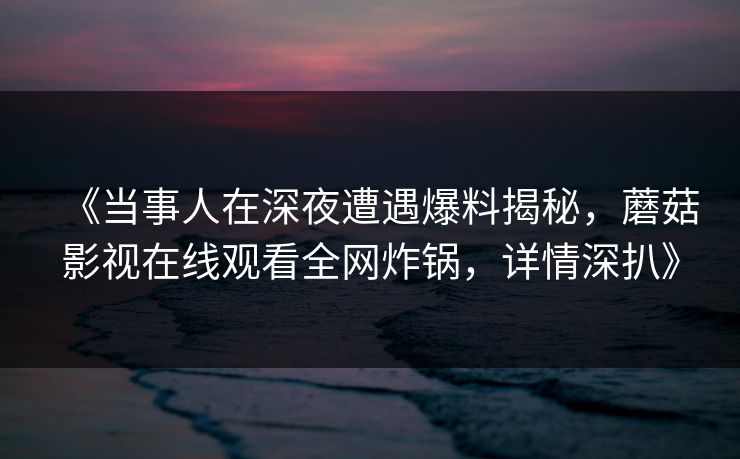 《当事人在深夜遭遇爆料揭秘，蘑菇影视在线观看全网炸锅，详情深扒》
