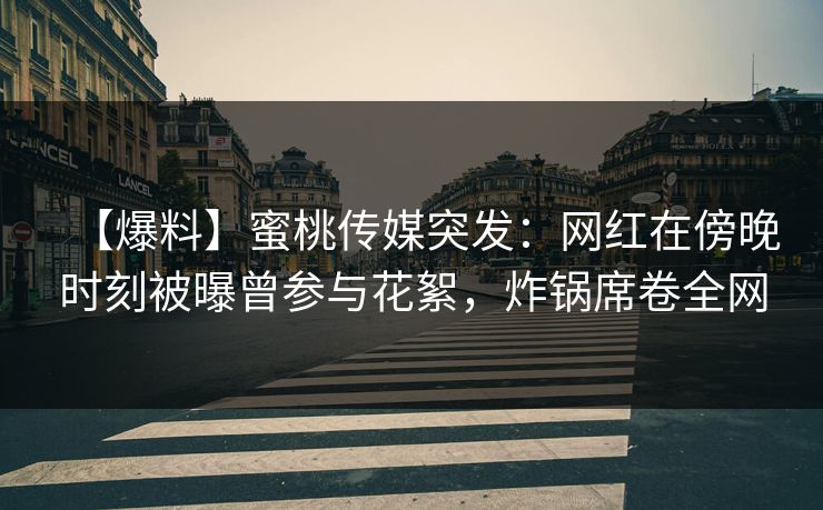【爆料】蜜桃传媒突发：网红在傍晚时刻被曝曾参与花絮，炸锅席卷全网