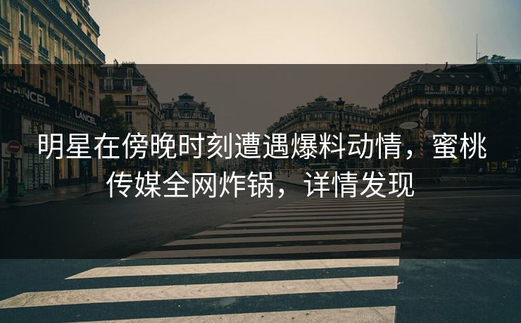 明星在傍晚时刻遭遇爆料动情，蜜桃传媒全网炸锅，详情发现