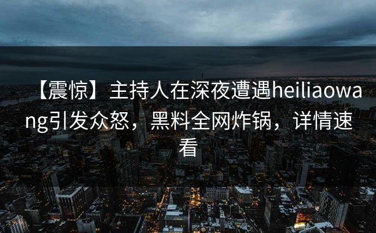 【震惊】主持人在深夜遭遇heiliaowang引发众怒，黑料全网炸锅，详情速看