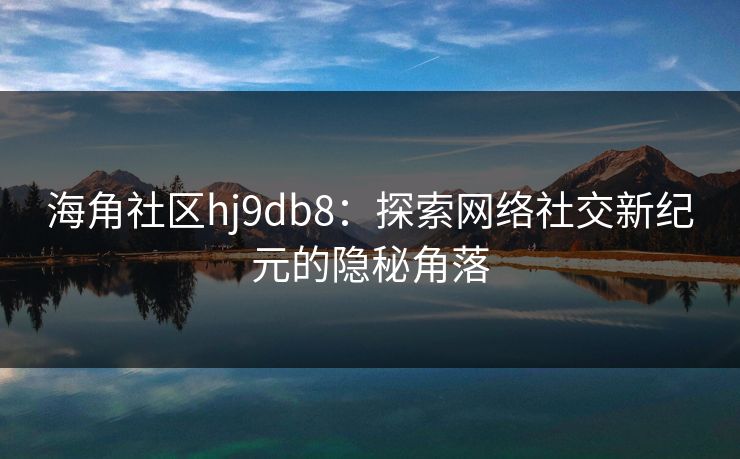 海角社区hj9db8：探索网络社交新纪元的隐秘角落