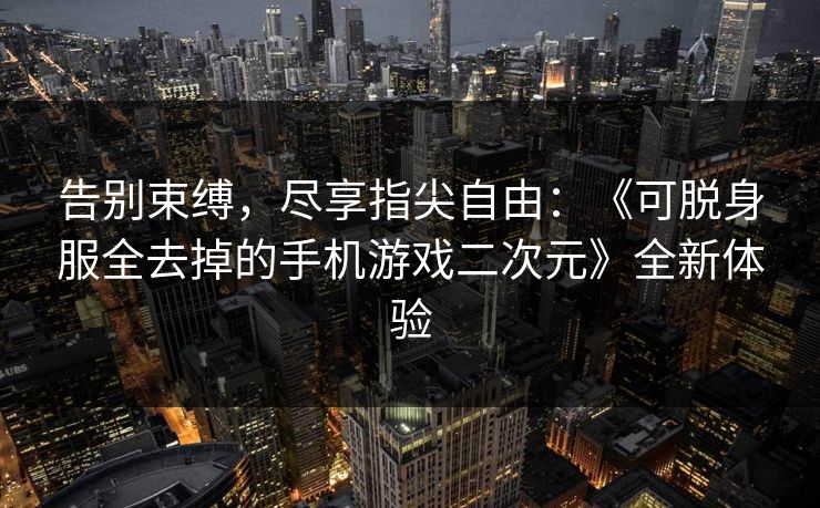 告别束缚，尽享指尖自由：《可脱身服全去掉的手机游戏二次元》全新体验