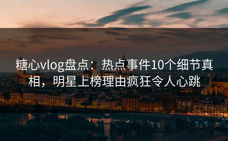 糖心vlog盘点:热点事件10个细节真相,明星上榜理由疯狂令人心跳 糖心vlog盘点:热点事件10个细节真相,明星上榜理由疯狂令人心跳