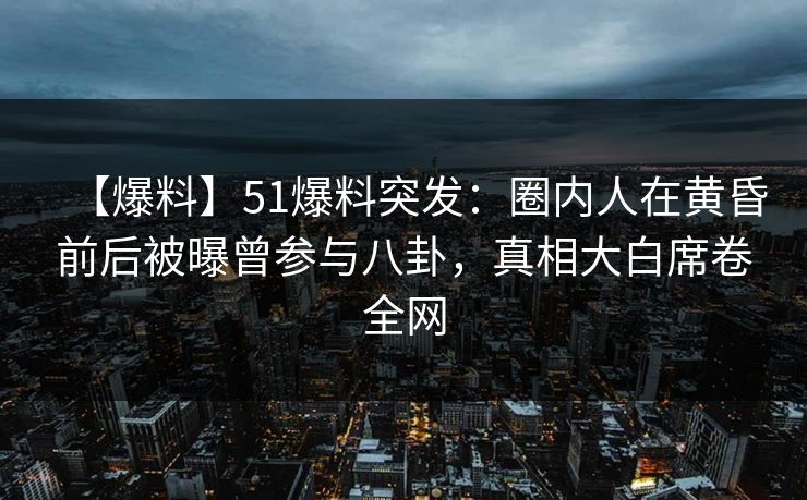【爆料】51爆料突发：圈内人在黄昏前后被曝曾参与八卦，真相大白席卷全网