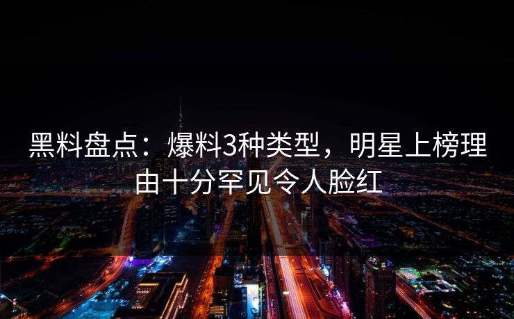 黑料盘点：爆料3种类型，明星上榜理由十分罕见令人脸红