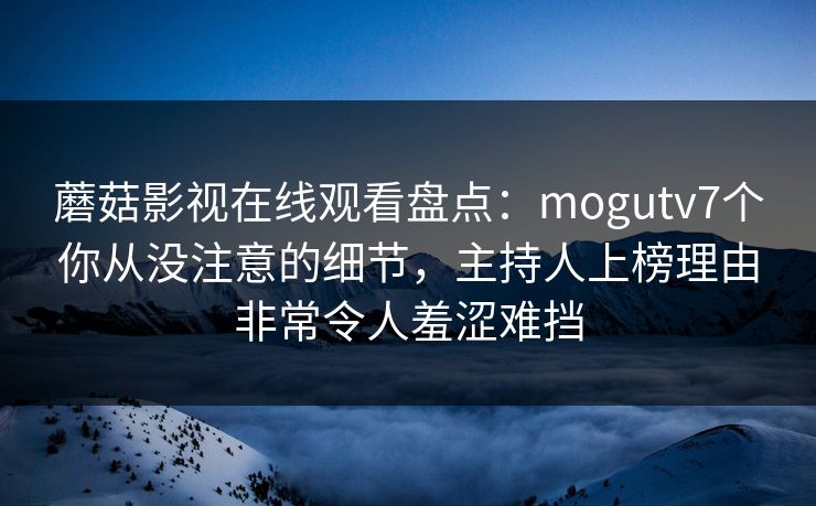 蘑菇影视在线观看盘点：mogutv7个你从没注意的细节，主持人上榜理由非常令人羞涩难挡