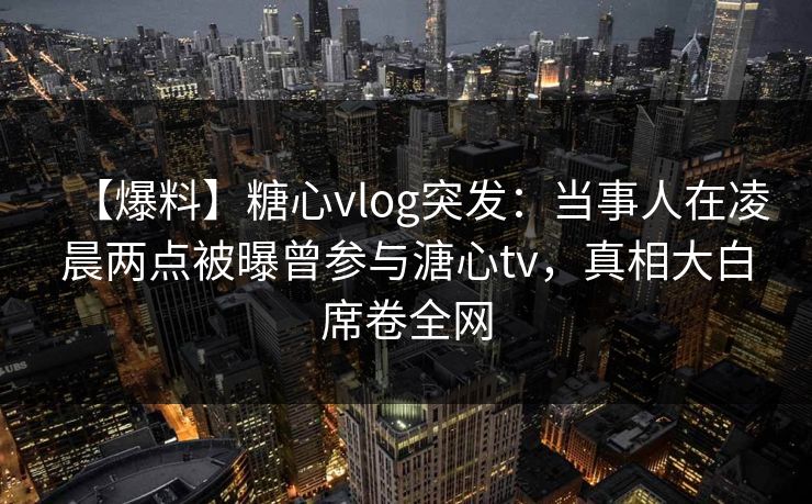 【爆料】糖心vlog突发：当事人在凌晨两点被曝曾参与溏心tv，真相大白席卷全网