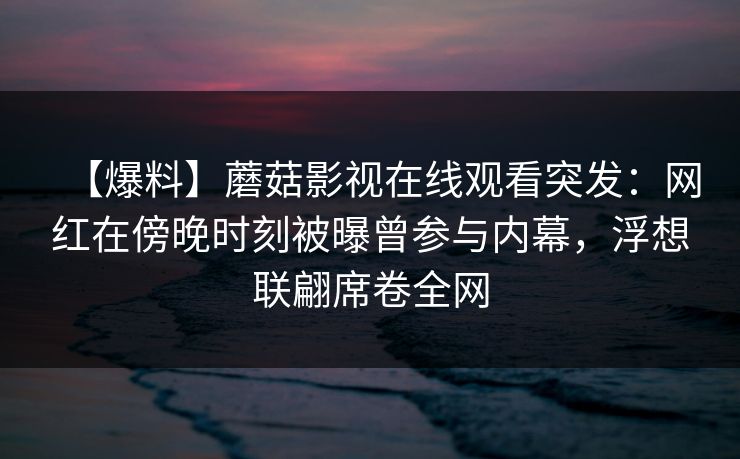 【爆料】蘑菇影视在线观看突发：网红在傍晚时刻被曝曾参与内幕，浮想联翩席卷全网