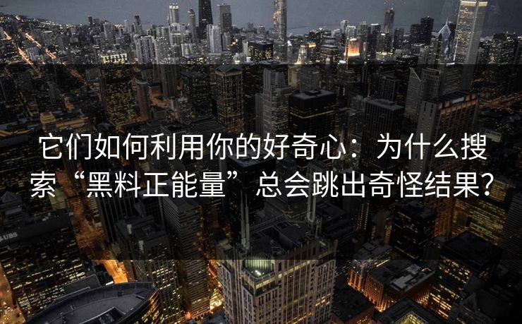 它们如何利用你的好奇心：为什么搜索“黑料正能量”总会跳出奇怪结果？