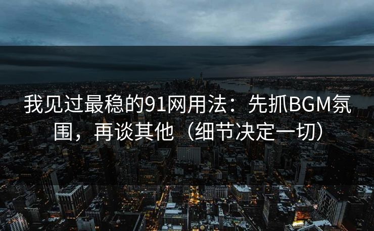 我见过最稳的91网用法：先抓BGM氛围，再谈其他（细节决定一切）