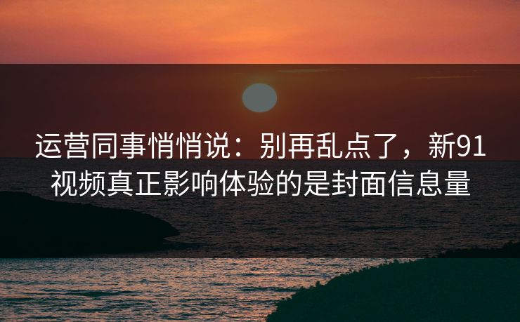 运营同事悄悄说：别再乱点了，新91视频真正影响体验的是封面信息量