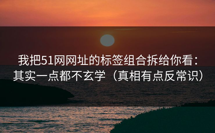 我把51网网址的标签组合拆给你看：其实一点都不玄学（真相有点反常识）