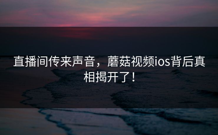 直播间传来声音，蘑菇视频ios背后真相揭开了！