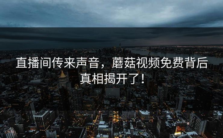 直播间传来声音，蘑菇视频免费背后真相揭开了！