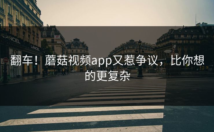 翻车！蘑菇视频app又惹争议，比你想的更复杂