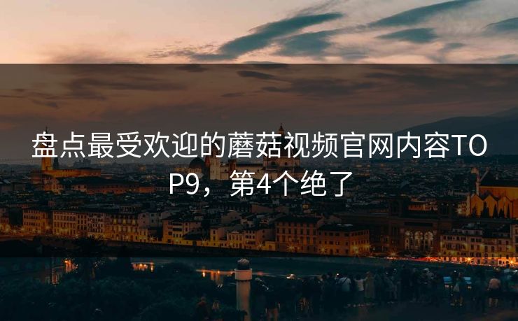 盘点最受欢迎的蘑菇视频官网内容TOP9，第4个绝了