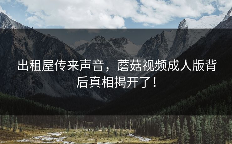 出租屋传来声音，蘑菇视频成人版背后真相揭开了！