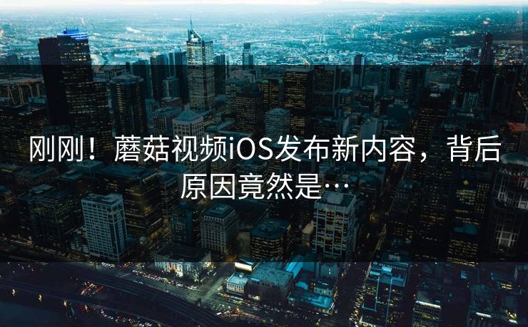 刚刚！蘑菇视频iOS发布新内容，背后原因竟然是…