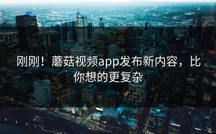 刚刚！蘑菇视频app发布新内容，比你想的更复杂