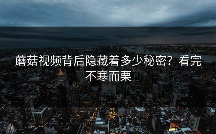 蘑菇视频背后隐藏着多少秘密？看完不寒而栗
