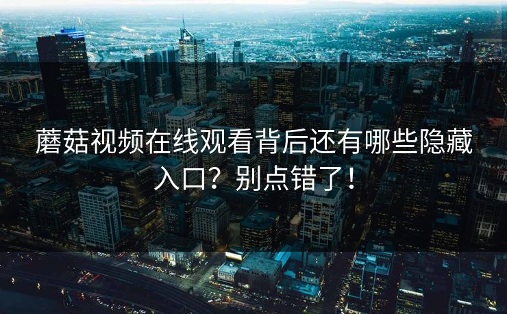 蘑菇视频在线观看背后还有哪些隐藏入口？别点错了！