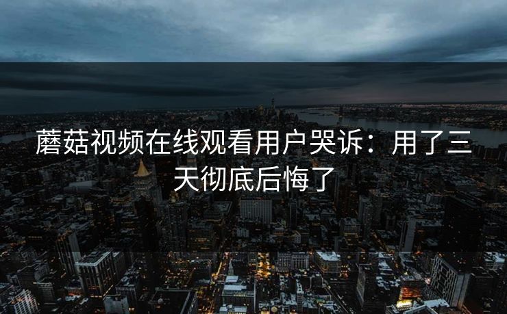 蘑菇视频在线观看用户哭诉：用了三天彻底后悔了