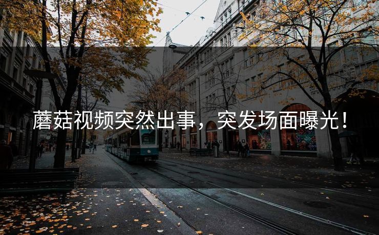 蘑菇视频突然出事，突发场面曝光！