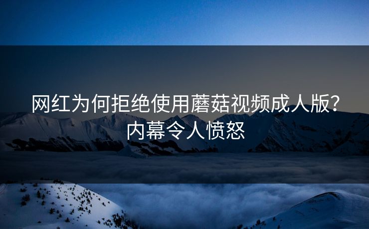 网红为何拒绝使用蘑菇视频成人版？内幕令人愤怒