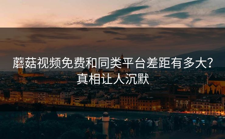 蘑菇视频免费和同类平台差距有多大？真相让人沉默