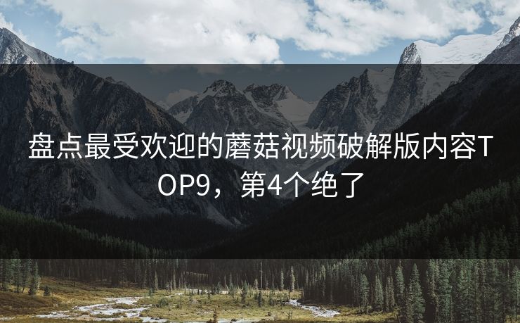 盘点最受欢迎的蘑菇视频破解版内容TOP9，第4个绝了