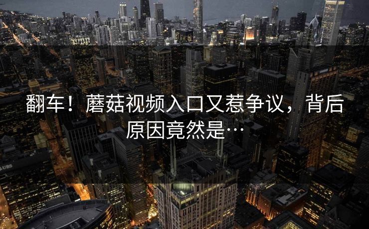 翻车！蘑菇视频入口又惹争议，背后原因竟然是…