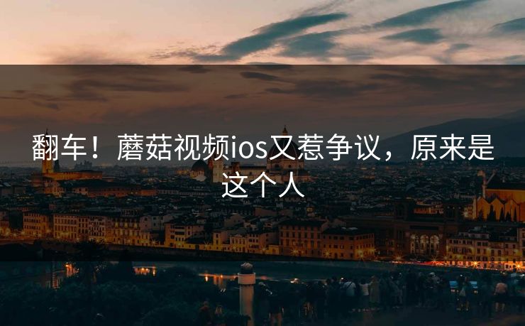 翻车！蘑菇视频ios又惹争议，原来是这个人