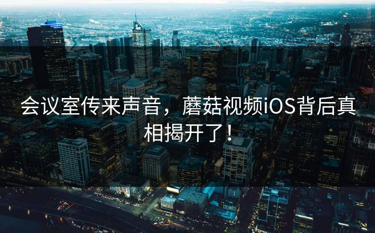 会议室传来声音，蘑菇视频iOS背后真相揭开了！