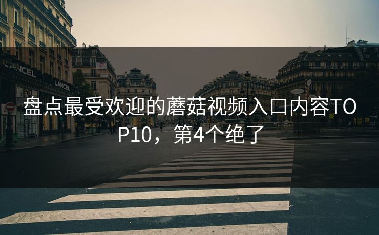 盘点最受欢迎的蘑菇视频入口内容TOP10，第4个绝了