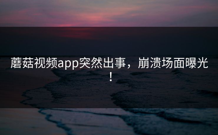蘑菇视频app突然出事，崩溃场面曝光！