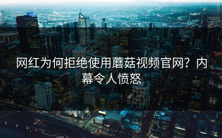 网红为何拒绝使用蘑菇视频官网？内幕令人愤怒