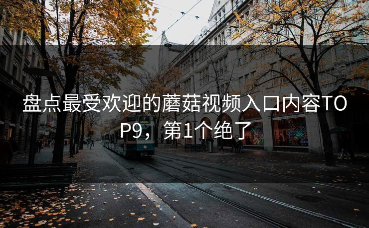 盘点最受欢迎的蘑菇视频入口内容TOP9，第1个绝了