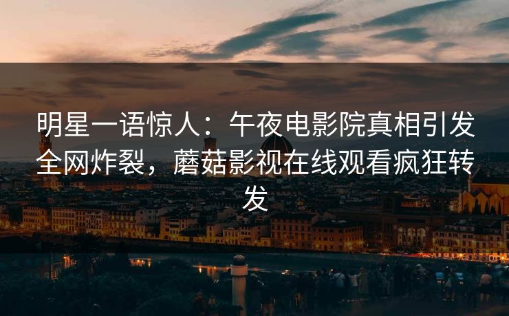 明星一语惊人：午夜电影院真相引发全网炸裂，蘑菇影视在线观看疯狂转发