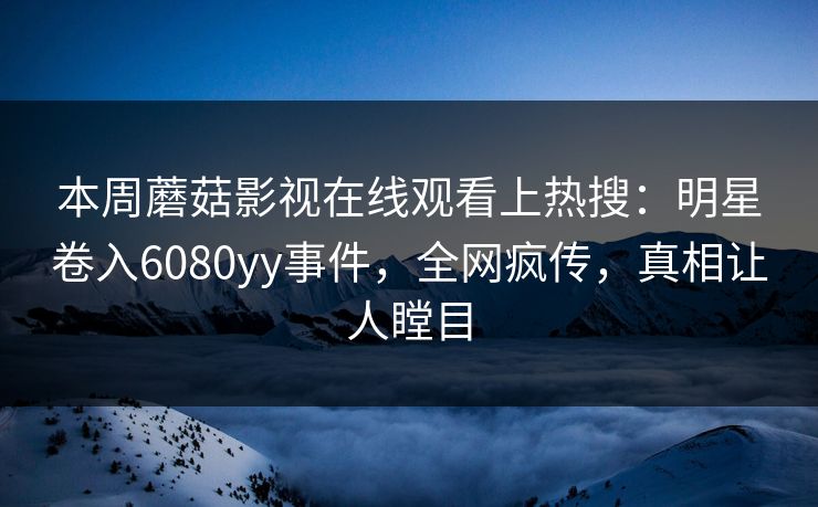 本周蘑菇影视在线观看上热搜：明星卷入6080yy事件，全网疯传，真相让人瞠目