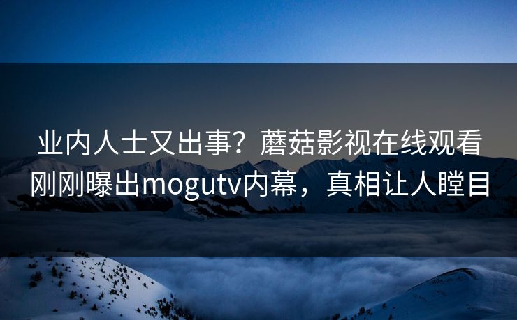 业内人士又出事？蘑菇影视在线观看刚刚曝出mogutv内幕，真相让人瞠目