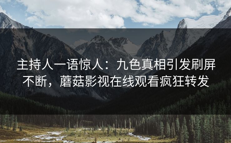 主持人一语惊人：九色真相引发刷屏不断，蘑菇影视在线观看疯狂转发