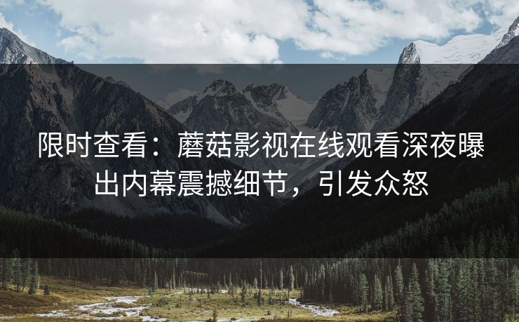 限时查看：蘑菇影视在线观看深夜曝出内幕震撼细节，引发众怒