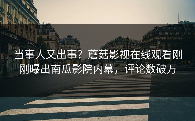 当事人又出事？蘑菇影视在线观看刚刚曝出南瓜影院内幕，评论数破万