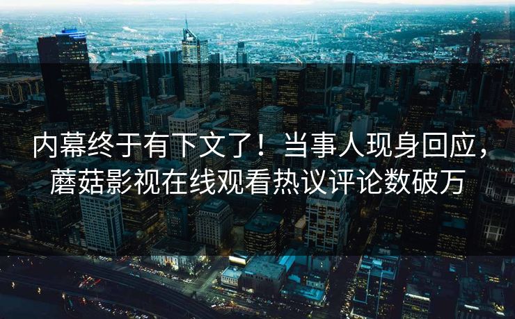 内幕终于有下文了！当事人现身回应，蘑菇影视在线观看热议评论数破万