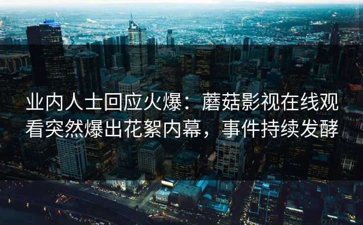 业内人士回应火爆：蘑菇影视在线观看突然爆出花絮内幕，事件持续发酵