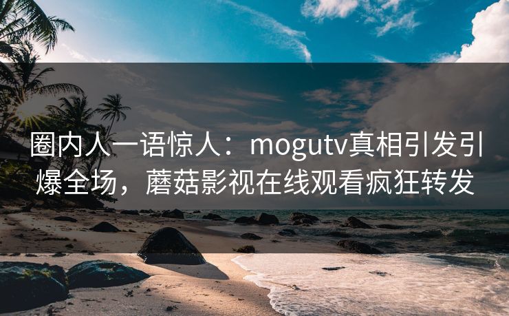 圈内人一语惊人：mogutv真相引发引爆全场，蘑菇影视在线观看疯狂转发