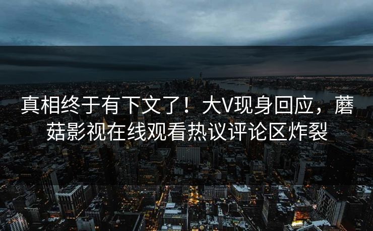 真相终于有下文了！大V现身回应，蘑菇影视在线观看热议评论区炸裂